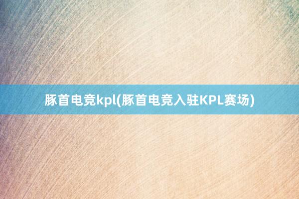 豚首电竞kpl(豚首电竞入驻KPL赛场)