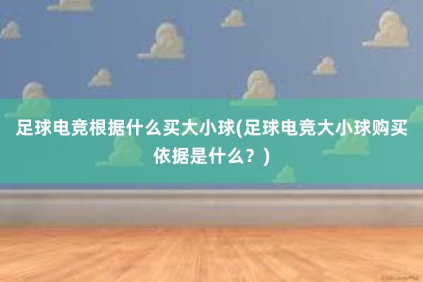 足球电竞根据什么买大小球(足球电竞大小球购买依据是什么？)