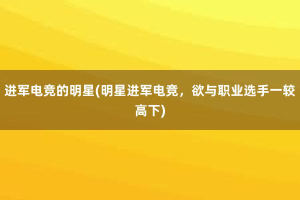 进军电竞的明星(明星进军电竞，欲与职业选手一较高下)