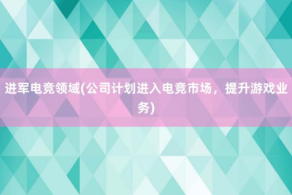 进军电竞领域(公司计划进入电竞市场，提升游戏业务)