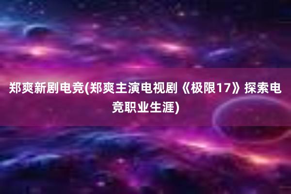 郑爽新剧电竞(郑爽主演电视剧《极限17》探索电竞职业生涯)