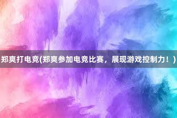 郑爽打电竞(郑爽参加电竞比赛，展现游戏控制力！)