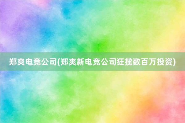 郑爽电竞公司(郑爽新电竞公司狂揽数百万投资)