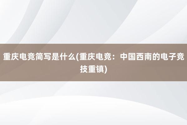 重庆电竞简写是什么(重庆电竞：中国西南的电子竞技重镇)