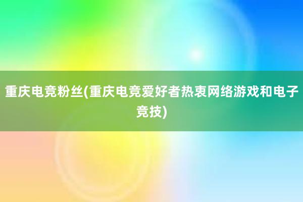 重庆电竞粉丝(重庆电竞爱好者热衷网络游戏和电子竞技)