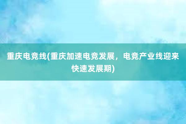 重庆电竞线(重庆加速电竞发展，电竞产业线迎来快速发展期)