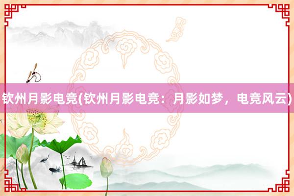 钦州月影电竞(钦州月影电竞：月影如梦，电竞风云)