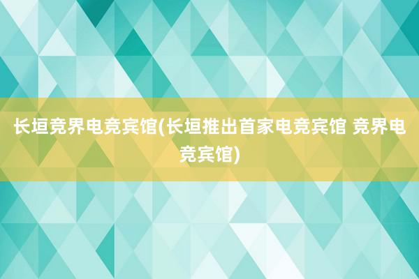 长垣竞界电竞宾馆(长垣推出首家电竞宾馆 竞界电竞宾馆)