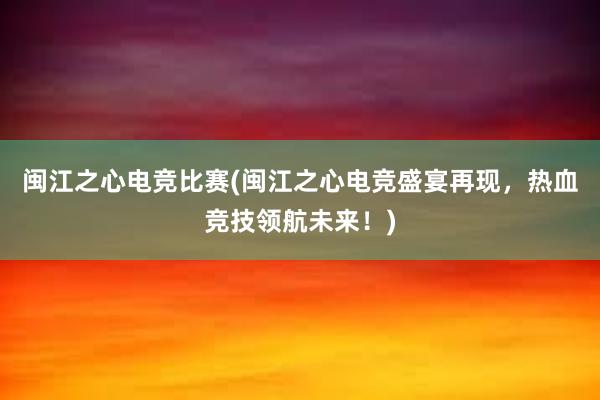 闽江之心电竞比赛(闽江之心电竞盛宴再现，热血竞技领航未来！)