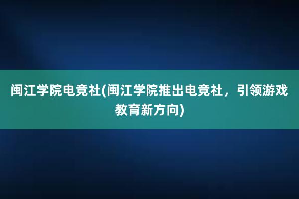 闽江学院电竞社(闽江学院推出电竞社，引领游戏教育新方向)