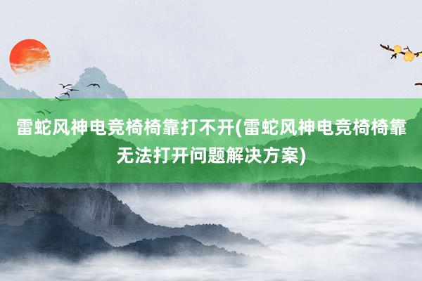 雷蛇风神电竞椅椅靠打不开(雷蛇风神电竞椅椅靠无法打开问题解决方案)