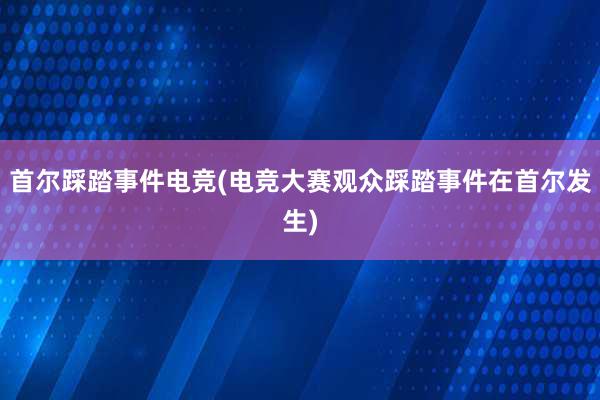 首尔踩踏事件电竞(电竞大赛观众踩踏事件在首尔发生)