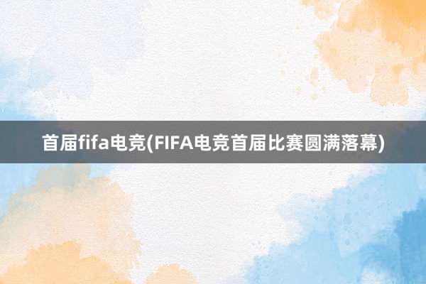 首届fifa电竞(FIFA电竞首届比赛圆满落幕)