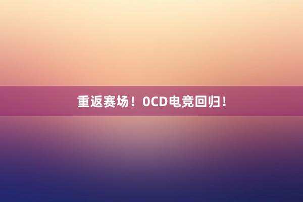 重返赛场！0CD电竞回归！