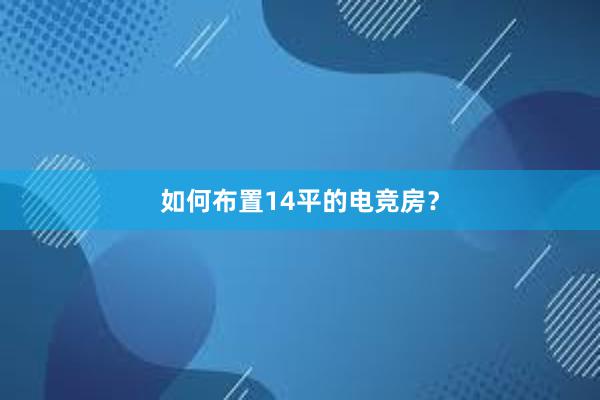 如何布置14平的电竞房？