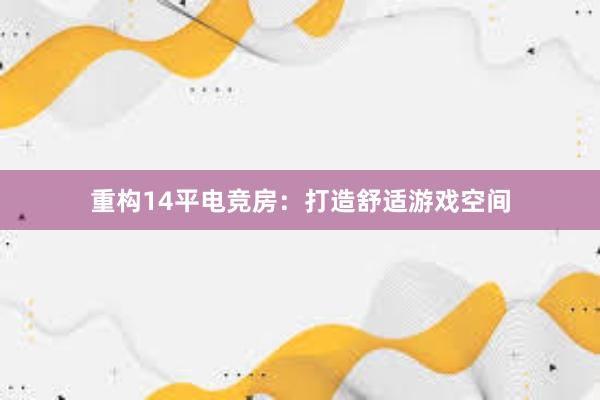 重构14平电竞房：打造舒适游戏空间