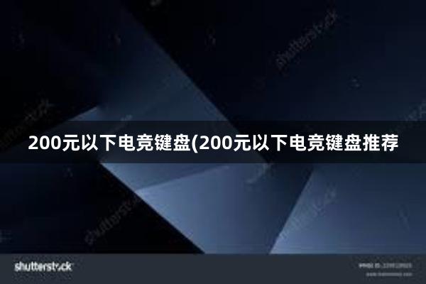 200元以下电竞键盘(200元以下电竞键盘推荐