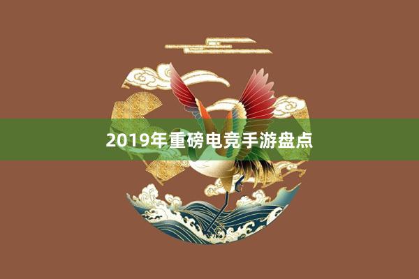 2019年重磅电竞手游盘点