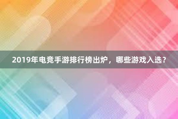 2019年电竞手游排行榜出炉，哪些游戏入选？