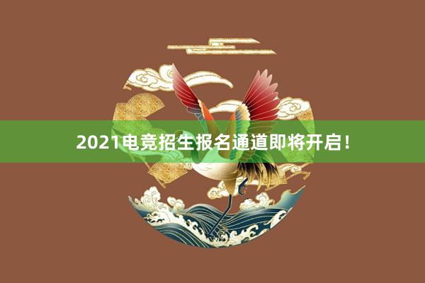 2021电竞招生报名通道即将开启！