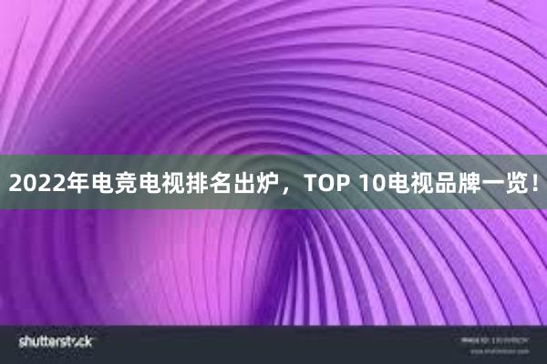 2022年电竞电视排名出炉，TOP 10电视品牌一览！