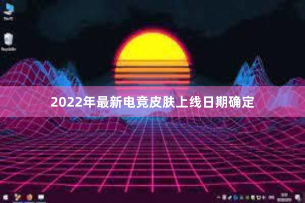 2022年最新电竞皮肤上线日期确定