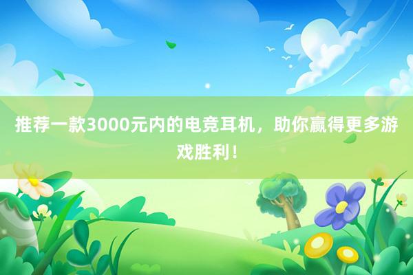 推荐一款3000元内的电竞耳机，助你赢得更多游戏胜利！