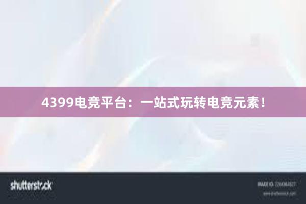 4399电竞平台：一站式玩转电竞元素！