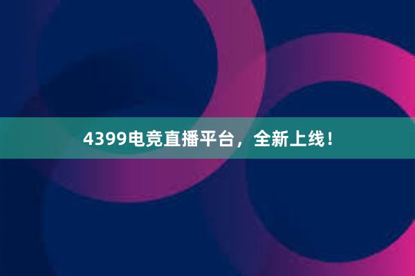 4399电竞直播平台，全新上线！