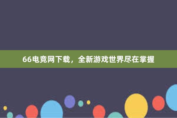 66电竞网下载，全新游戏世界尽在掌握