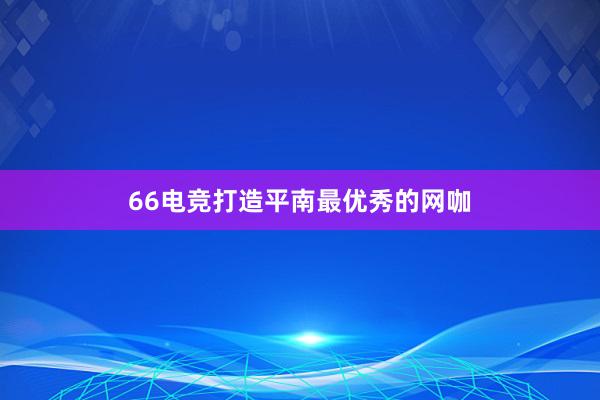 66电竞打造平南最优秀的网咖