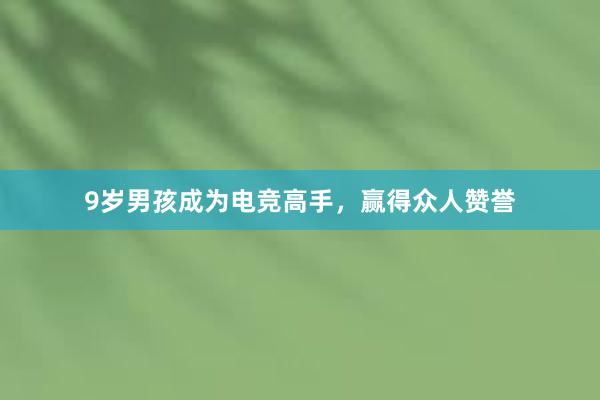 9岁男孩成为电竞高手，赢得众人赞誉