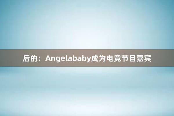 后的：Angelababy成为电竞节目嘉宾