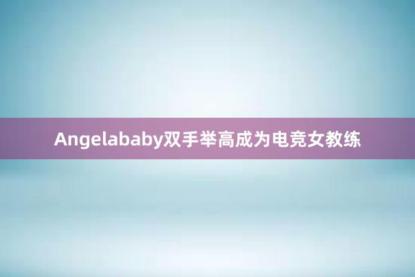 Angelababy双手举高成为电竞女教练