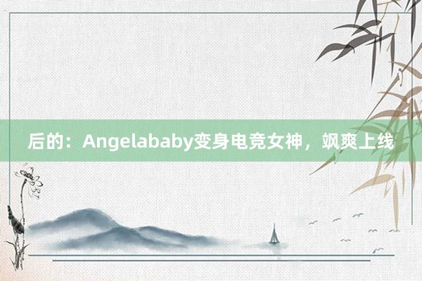 后的：Angelababy变身电竞女神，飒爽上线