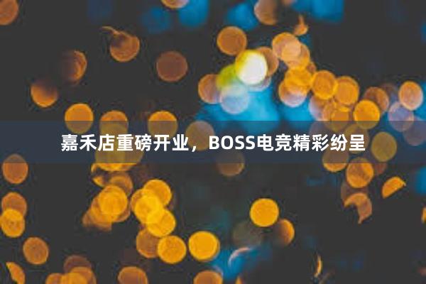 嘉禾店重磅开业，BOSS电竞精彩纷呈