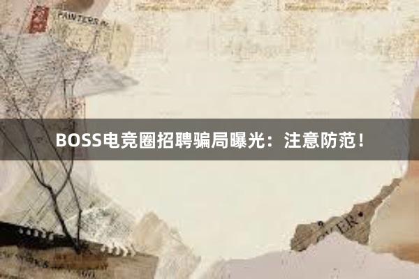 BOSS电竞圈招聘骗局曝光：注意防范！