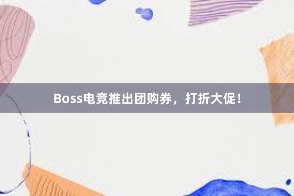 Boss电竞推出团购券，打折大促！