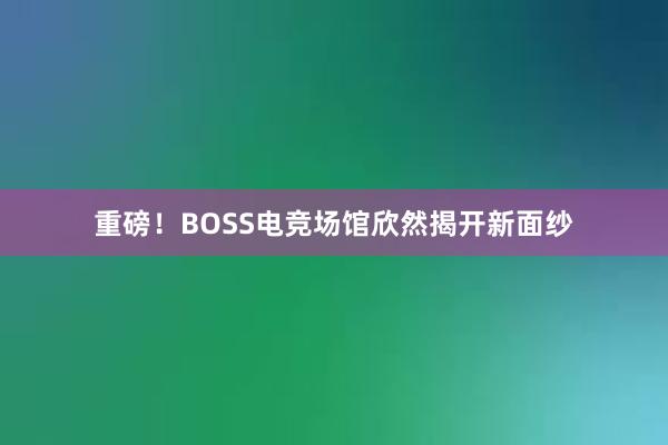 重磅！BOSS电竞场馆欣然揭开新面纱