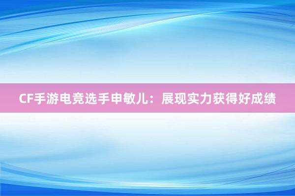 CF手游电竞选手申敏儿：展现实力获得好成绩