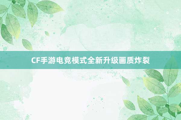 CF手游电竞模式全新升级画质炸裂