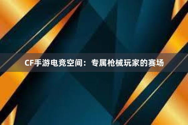 CF手游电竞空间：专属枪械玩家的赛场