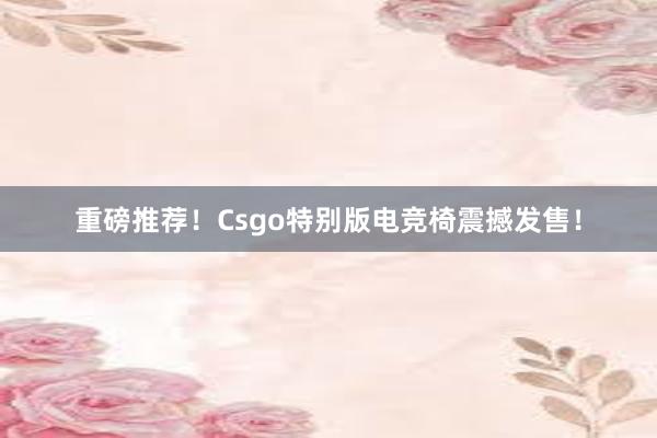 重磅推荐！Csgo特别版电竞椅震撼发售！