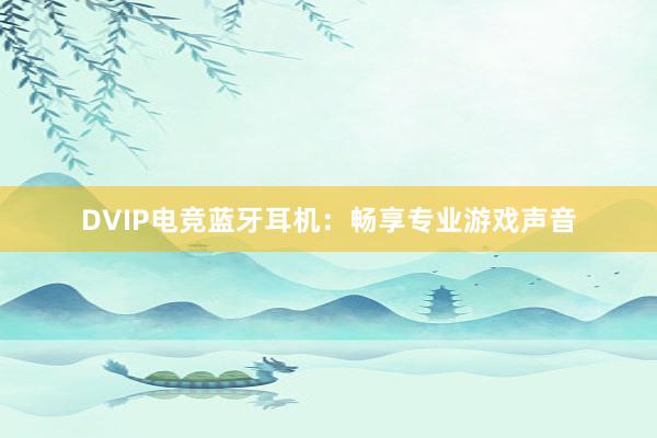 DVIP电竞蓝牙耳机：畅享专业游戏声音