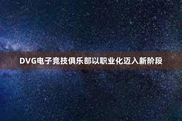 DVG电子竞技俱乐部以职业化迈入新阶段