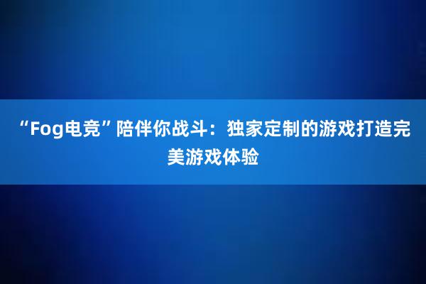 “Fog电竞”陪伴你战斗：独家定制的游戏打造完美游戏体验