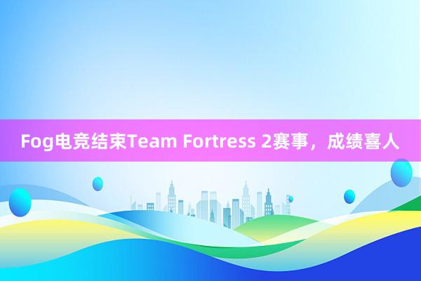 Fog电竞结束Team Fortress 2赛事，成绩喜人