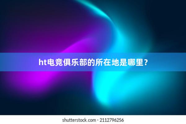 ht电竞俱乐部的所在地是哪里？