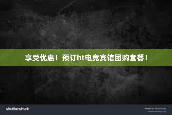 享受优惠！预订ht电竞宾馆团购套餐！