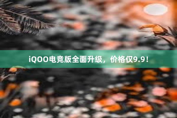 iQOO电竞版全面升级，价格仅9.9！